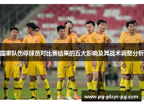 国家队伤停球员对比赛结果的五大影响及其战术调整分析