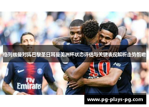 格列兹曼对阵巴黎圣日耳曼美洲杯状态评估与关键表现解析走势前瞻 格列兹曼对阵巴黎圣日耳曼美洲杯状态评估与关键表现解析走势前瞻