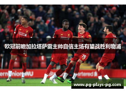 欧冠前瞻加拉塔萨雷主帅自信主场有望战胜利物浦 欧冠前瞻加拉塔萨雷主帅自信主场有望战胜利物浦