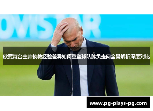 欧冠舞台主帅执教经验差异如何重塑球队胜负走向全景解析深度对比 欧冠舞台主帅执教经验差异如何重塑球队胜负走向全景解析深度对比
