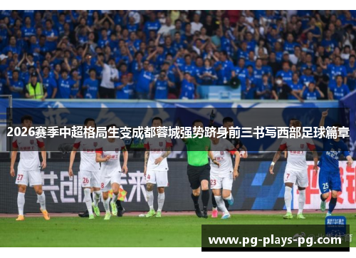 2026赛季中超格局生变成都蓉城强势跻身前三书写西部足球篇章 2026赛季中超格局生变成都蓉城强势跻身前三书写西部足球篇章