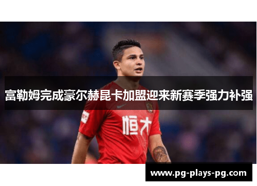 富勒姆完成豪尔赫昆卡加盟迎来新赛季强力补强 富勒姆完成豪尔赫昆卡加盟迎来新赛季强力补强