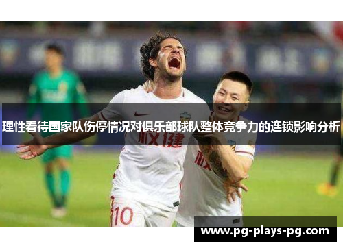 理性看待国家队伤停情况对俱乐部球队整体竞争力的连锁影响分析 理性看待国家队伤停情况对俱乐部球队整体竞争力的连锁影响分析