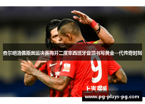 费尔明洛佩斯奥运决赛梅开二度率西班牙登顶书写黄金一代传奇时刻 费尔明洛佩斯奥运决赛梅开二度率西班牙登顶书写黄金一代传奇时刻